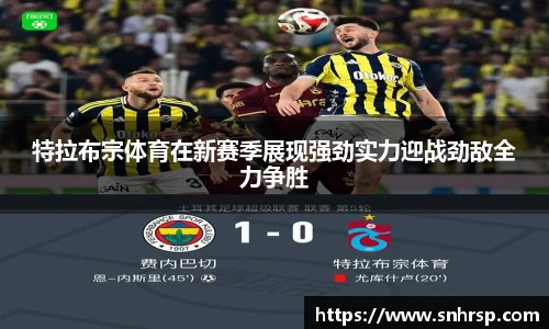 特拉布宗体育在新赛季展现强劲实力迎战劲敌全力争胜